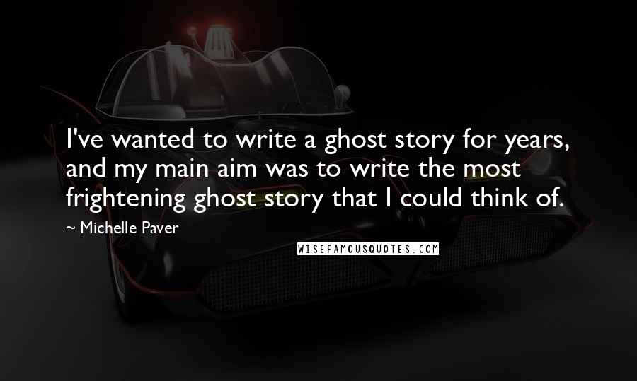 Michelle Paver quotes: I've wanted to write a ghost story for years, and my main aim was to write the most frightening ghost story that I could think of.