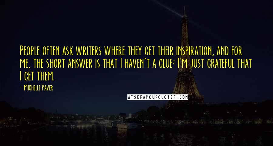 Michelle Paver quotes: People often ask writers where they get their inspiration, and for me, the short answer is that I haven't a clue; I'm just grateful that I get them.