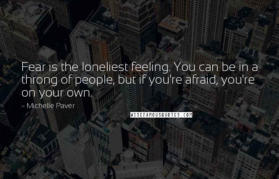 Michelle Paver quotes: Fear is the loneliest feeling. You can be in a throng of people, but if you're afraid, you're on your own.