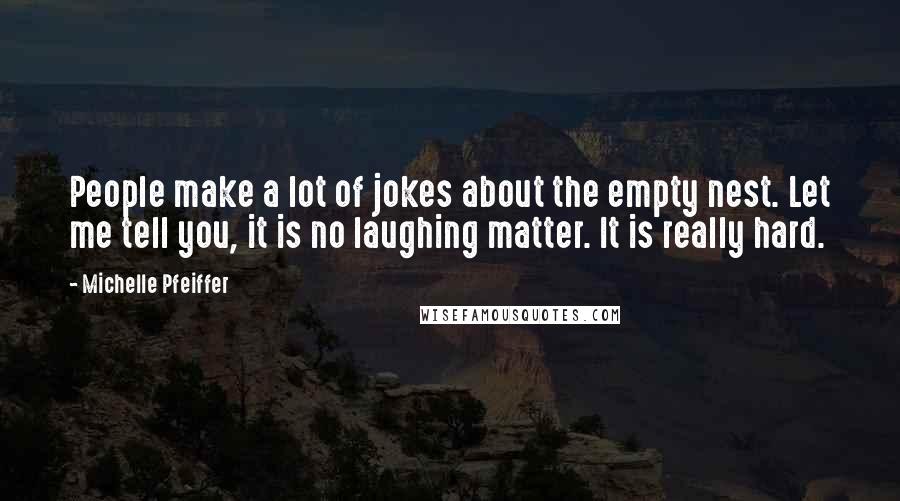 Michelle Pfeiffer quotes: People make a lot of jokes about the empty nest. Let me tell you, it is no laughing matter. It is really hard.