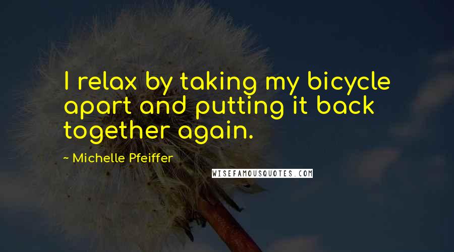 Michelle Pfeiffer quotes: I relax by taking my bicycle apart and putting it back together again.
