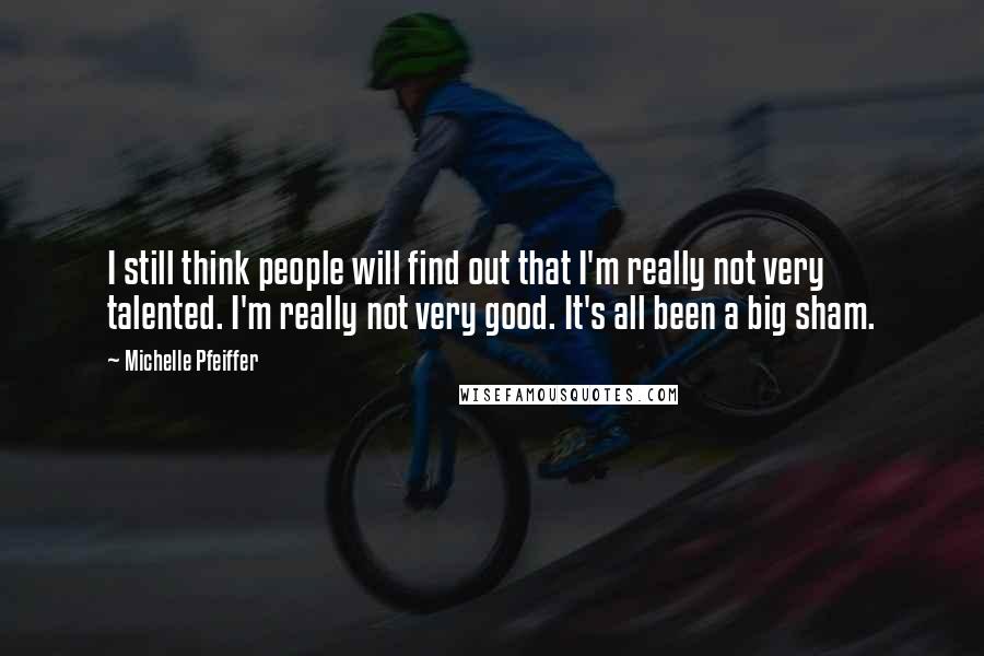Michelle Pfeiffer quotes: I still think people will find out that I'm really not very talented. I'm really not very good. It's all been a big sham.