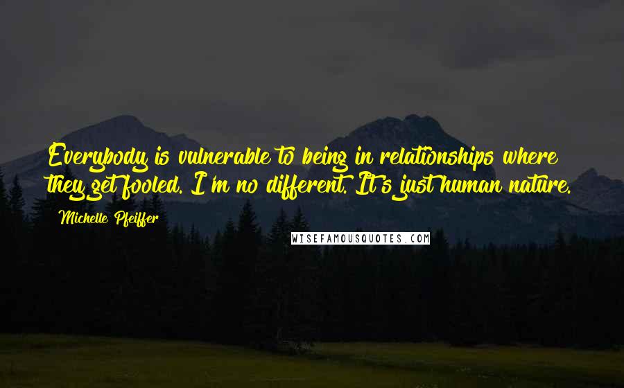 Michelle Pfeiffer quotes: Everybody is vulnerable to being in relationships where they get fooled. I'm no different. It's just human nature.