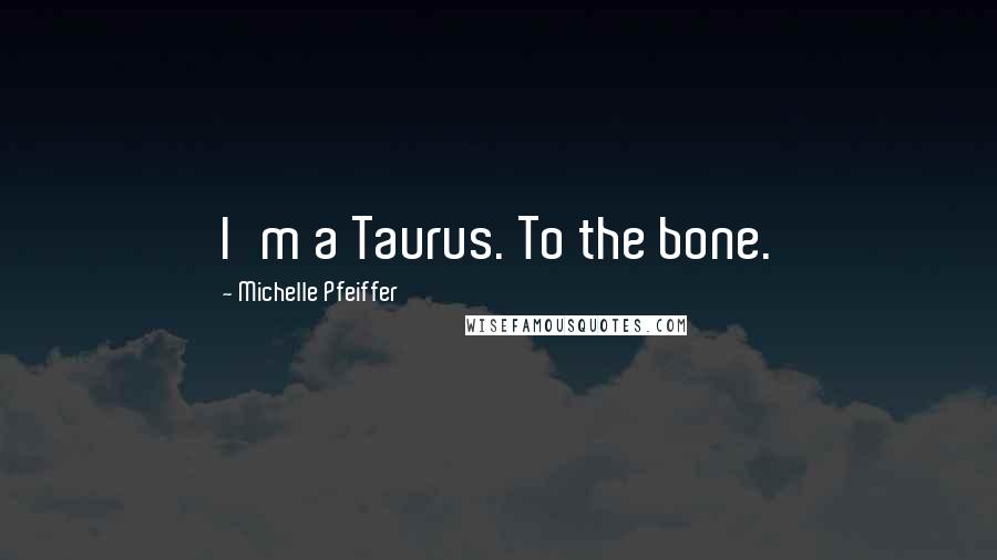 Michelle Pfeiffer quotes: I'm a Taurus. To the bone.