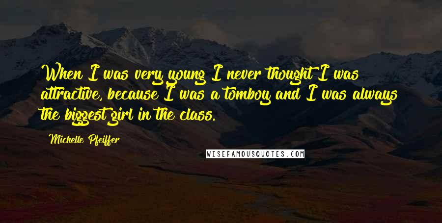 Michelle Pfeiffer quotes: When I was very young I never thought I was attractive, because I was a tomboy and I was always the biggest girl in the class.