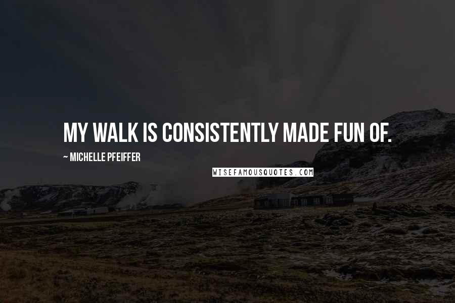 Michelle Pfeiffer quotes: My walk is consistently made fun of.