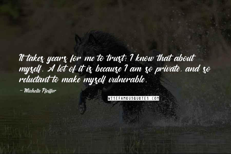 Michelle Pfeiffer quotes: It takes years for me to trust; I know that about myself. A lot of it is because I am so private, and so reluctant to make myself vulnerable.