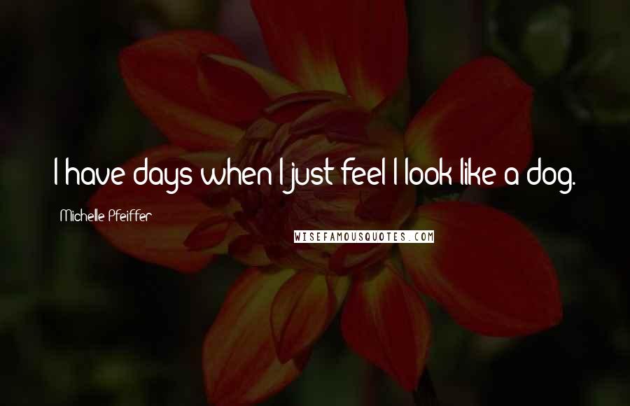 Michelle Pfeiffer quotes: I have days when I just feel I look like a dog.