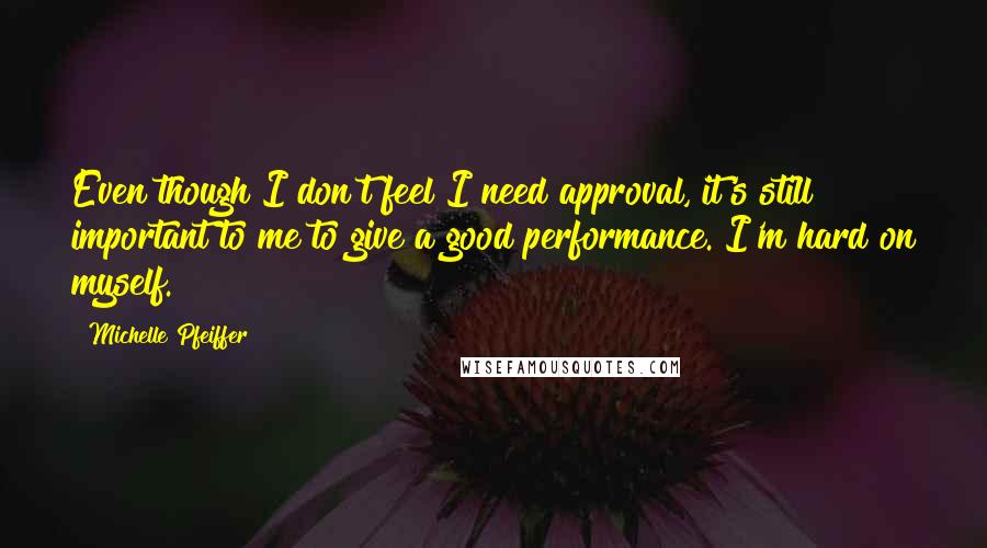 Michelle Pfeiffer quotes: Even though I don't feel I need approval, it's still important to me to give a good performance. I'm hard on myself. Michelle Pfeiffer quotes: Even though I don't feel I need approval, it's still important to me to give a good performance. I'm hard on myself.