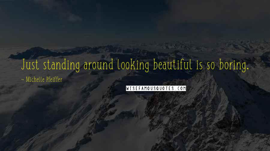 Michelle Pfeiffer quotes: Just standing around looking beautiful is so boring.
