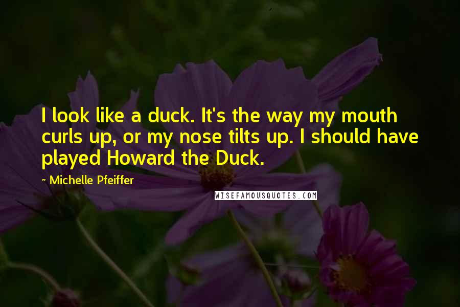 Michelle Pfeiffer quotes: I look like a duck. It's the way my mouth curls up, or my nose tilts up. I should have played Howard the Duck.
