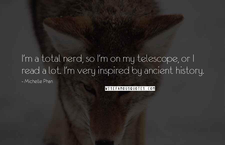 Michelle Phan quotes: I'm a total nerd, so I'm on my telescope, or I read a lot. I'm very inspired by ancient history.