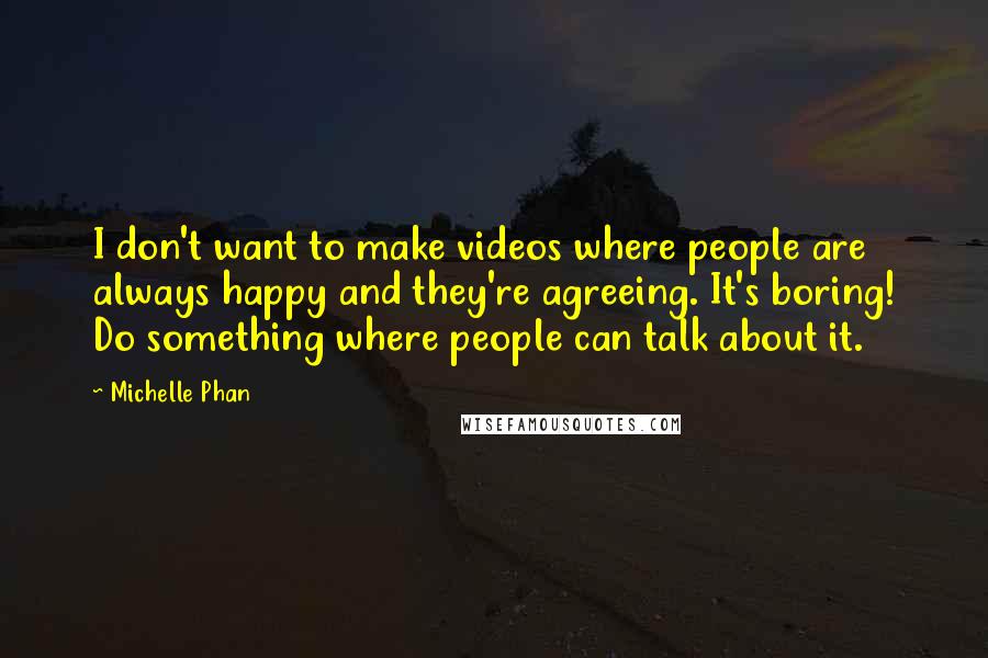 Michelle Phan quotes: I don't want to make videos where people are always happy and they're agreeing. It's boring! Do something where people can talk about it.