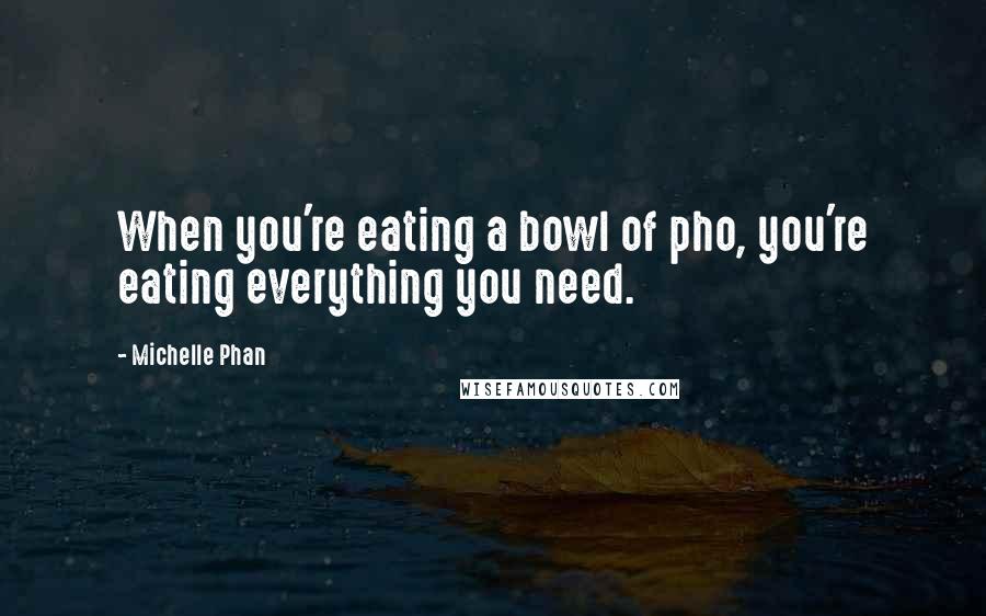 Michelle Phan quotes: When you're eating a bowl of pho, you're eating everything you need.