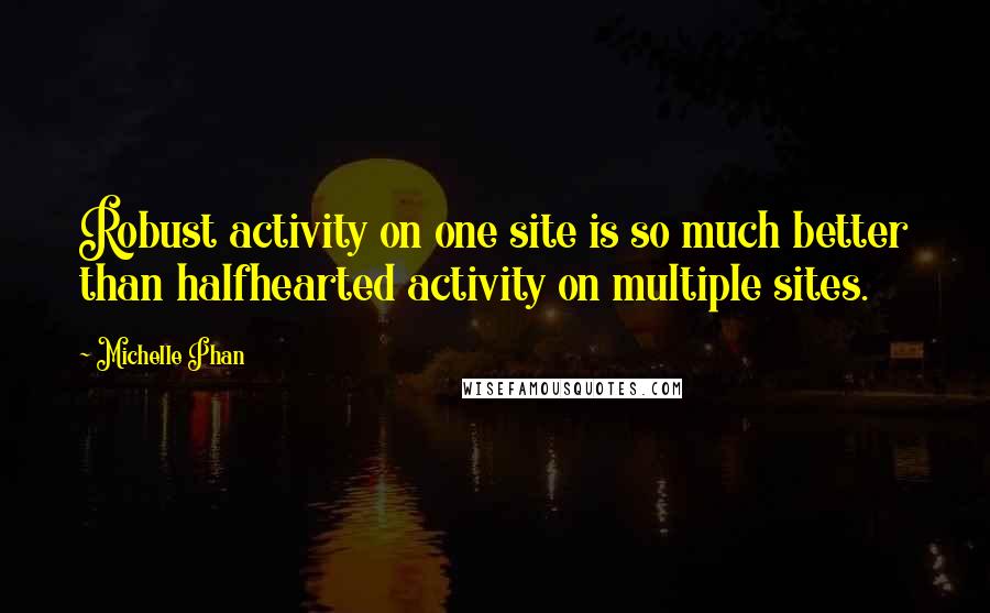 Michelle Phan quotes: Robust activity on one site is so much better than halfhearted activity on multiple sites.