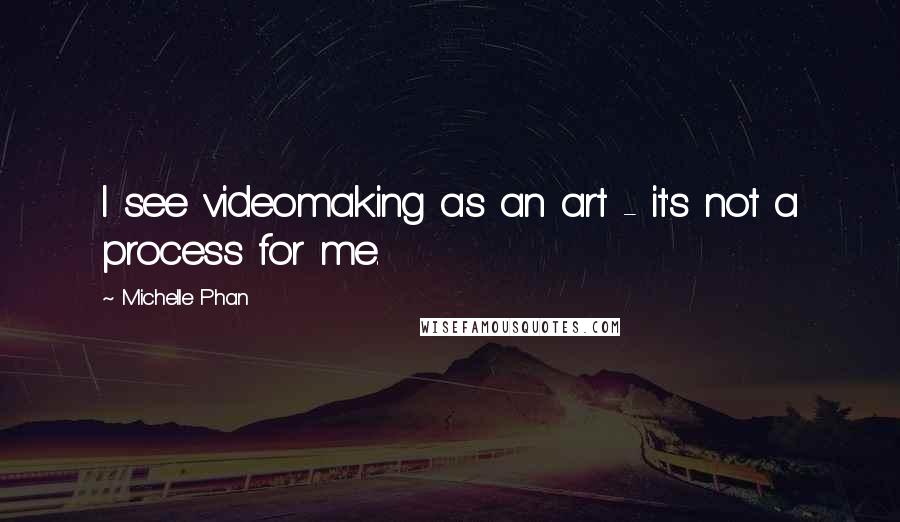 Michelle Phan quotes: I see videomaking as an art - it's not a process for me.