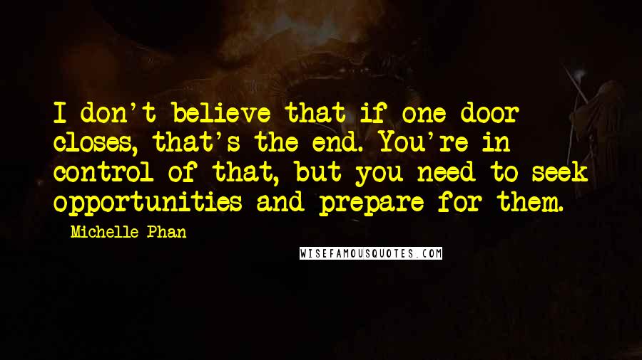 Michelle Phan quotes: I don't believe that if one door closes, that's the end. You're in control of that, but you need to seek opportunities and prepare for them.