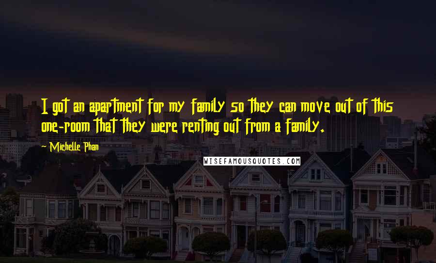 Michelle Phan quotes: I got an apartment for my family so they can move out of this one-room that they were renting out from a family.