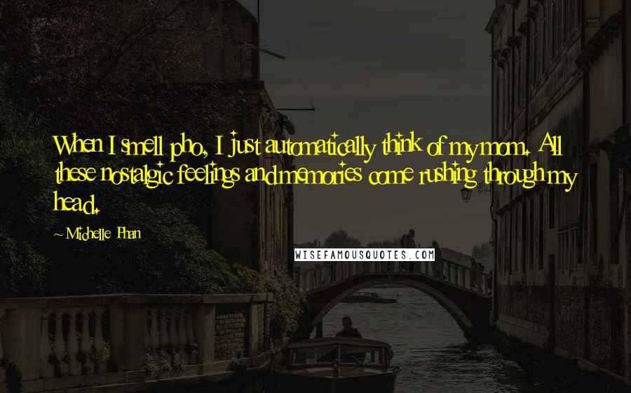 Michelle Phan quotes: When I smell pho, I just automatically think of my mom. All these nostalgic feelings and memories come rushing through my head.