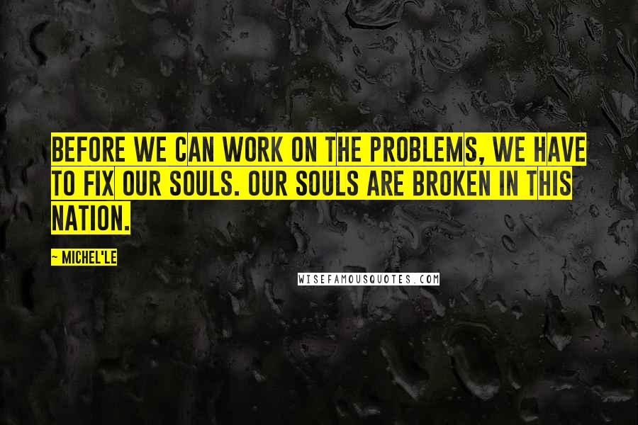 Michel'le quotes: Before we can work on the problems, we have to fix our souls. Our souls are broken in this nation.