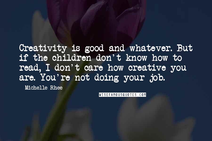 Michelle Rhee quotes: Creativity is good and whatever. But if the children don't know how to read, I don't care how creative you are. You're not doing your job.