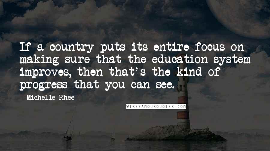 Michelle Rhee quotes: If a country puts its entire focus on making sure that the education system improves, then that's the kind of progress that you can see.