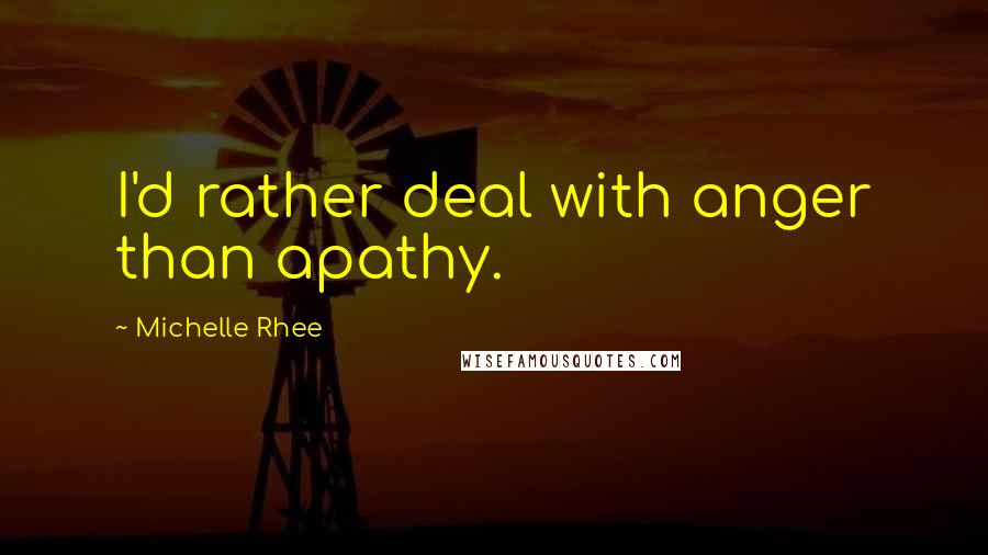 Michelle Rhee quotes: I'd rather deal with anger than apathy.