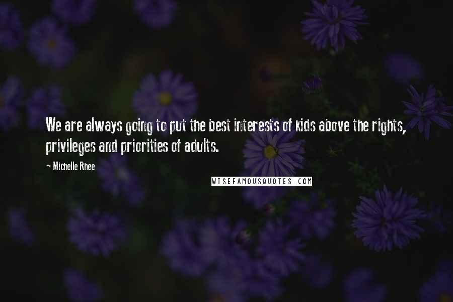 Michelle Rhee quotes: We are always going to put the best interests of kids above the rights, privileges and priorities of adults.