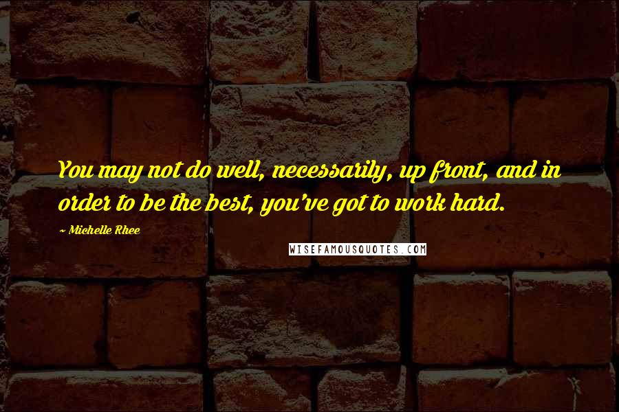 Michelle Rhee quotes: You may not do well, necessarily, up front, and in order to be the best, you've got to work hard.