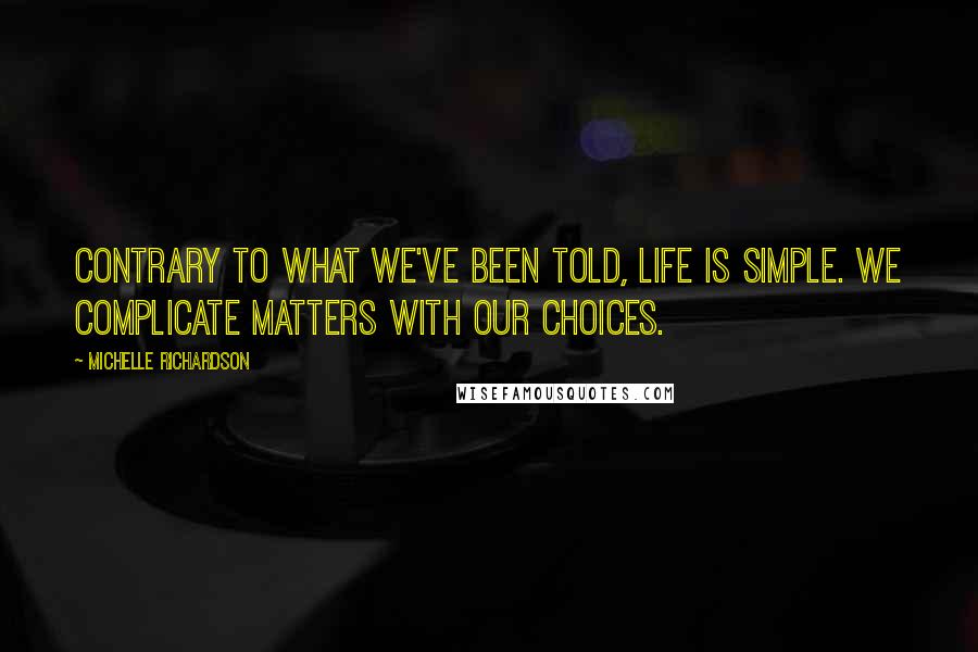 Michelle Richardson quotes: Contrary to what we've been told, life is simple. We complicate matters with our choices.