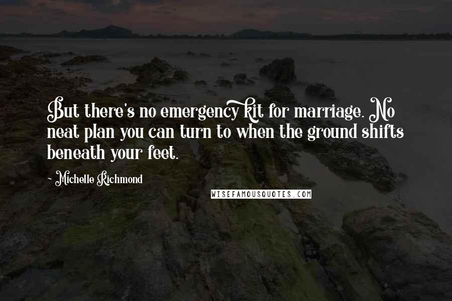 Michelle Richmond quotes: But there's no emergency kit for marriage. No neat plan you can turn to when the ground shifts beneath your feet.