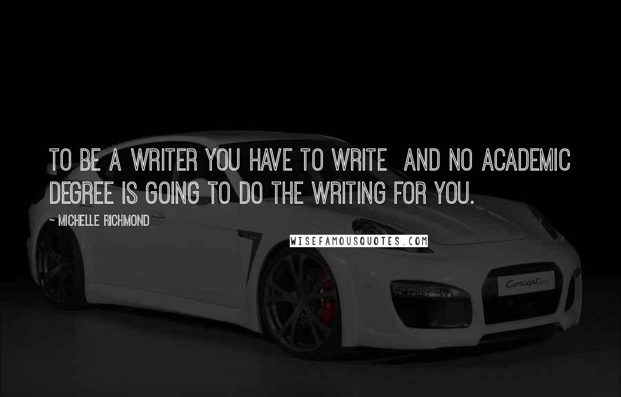 Michelle Richmond quotes: To be a writer you have to write and no academic degree is going to do the writing for you.