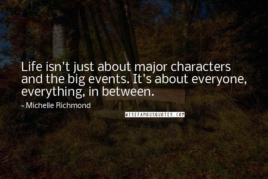 Michelle Richmond quotes: Life isn't just about major characters and the big events. It's about everyone, everything, in between.