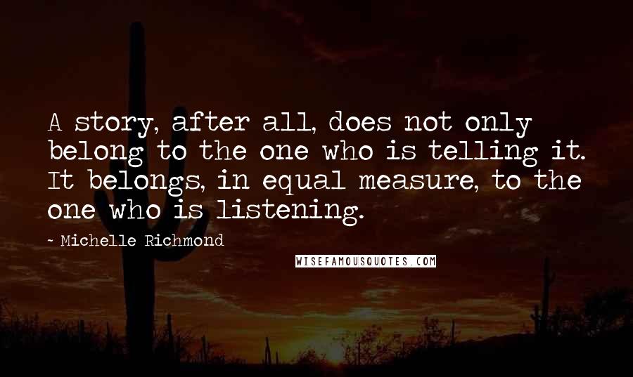 Michelle Richmond quotes: A story, after all, does not only belong to the one who is telling it. It belongs, in equal measure, to the one who is listening.