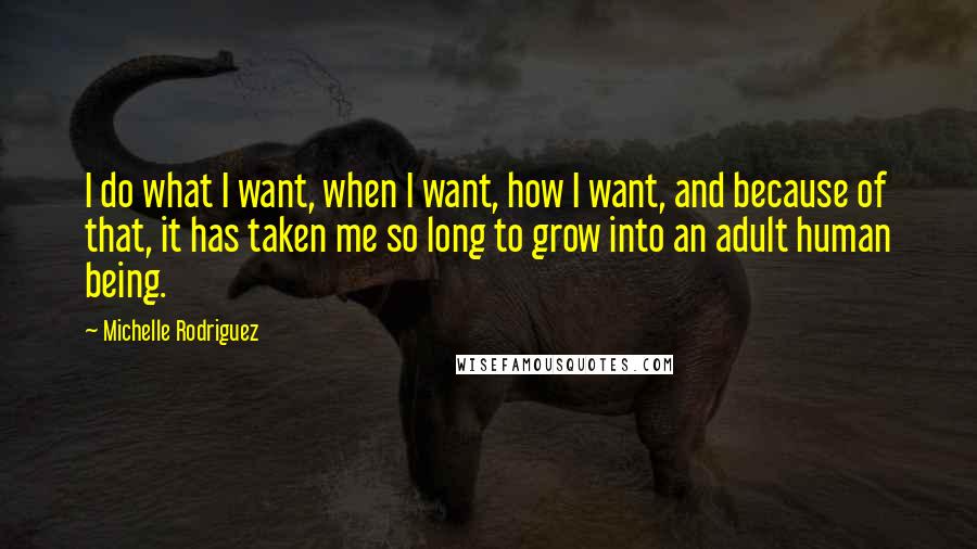 Michelle Rodriguez quotes: I do what I want, when I want, how I want, and because of that, it has taken me so long to grow into an adult human being.