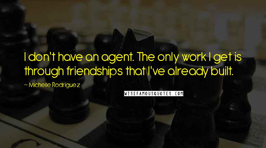 Michelle Rodriguez quotes: I don't have an agent. The only work I get is through friendships that I've already built.