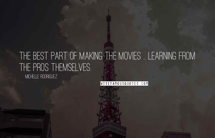 Michelle Rodriguez quotes: The best part of making the movies ... learning from the pros themselves.