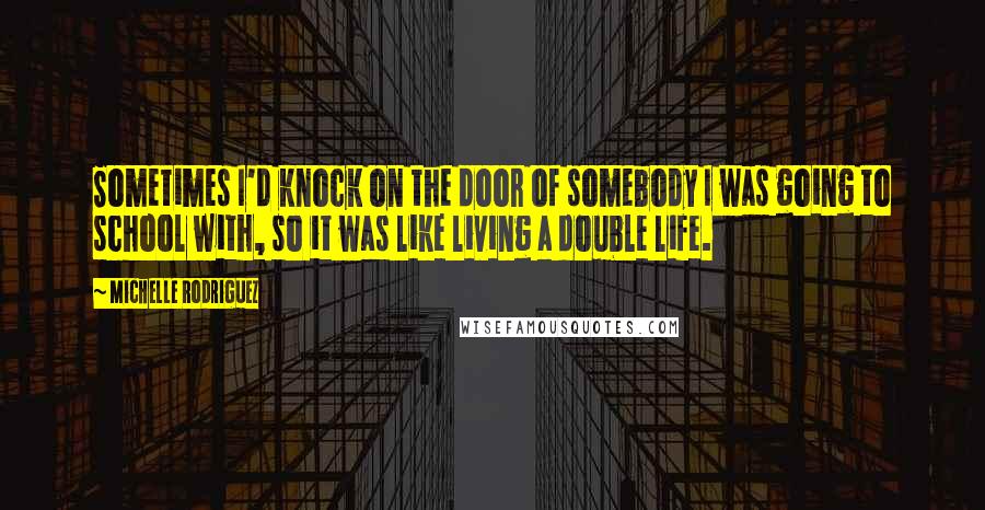 Michelle Rodriguez quotes: Sometimes I'd knock on the door of somebody I was going to school with, so it was like living a double life.