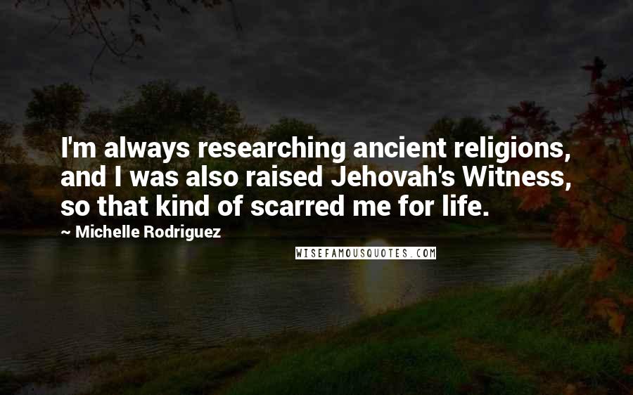 Michelle Rodriguez quotes: I'm always researching ancient religions, and I was also raised Jehovah's Witness, so that kind of scarred me for life.