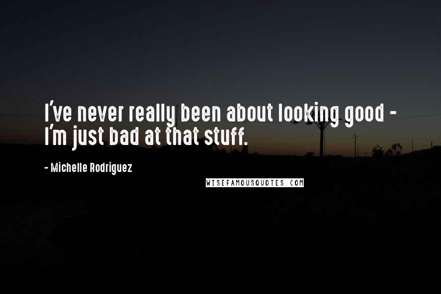 Michelle Rodriguez quotes: I've never really been about looking good - I'm just bad at that stuff.