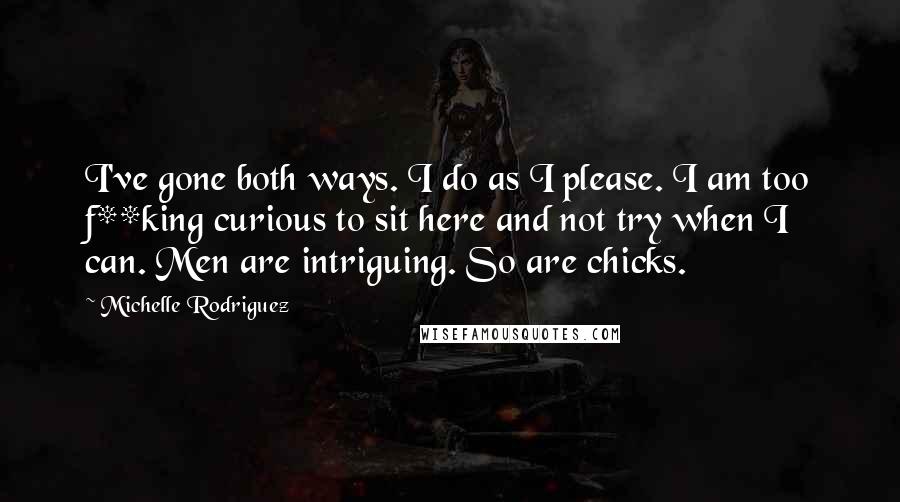 Michelle Rodriguez quotes: I've gone both ways. I do as I please. I am too f**king curious to sit here and not try when I can. Men are intriguing. So are chicks.
