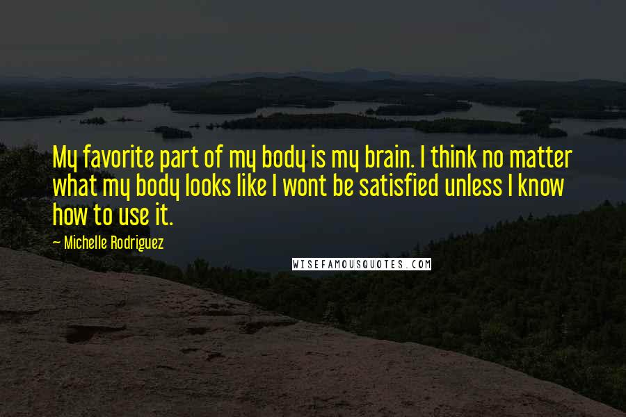 Michelle Rodriguez quotes: My favorite part of my body is my brain. I think no matter what my body looks like I wont be satisfied unless I know how to use it.