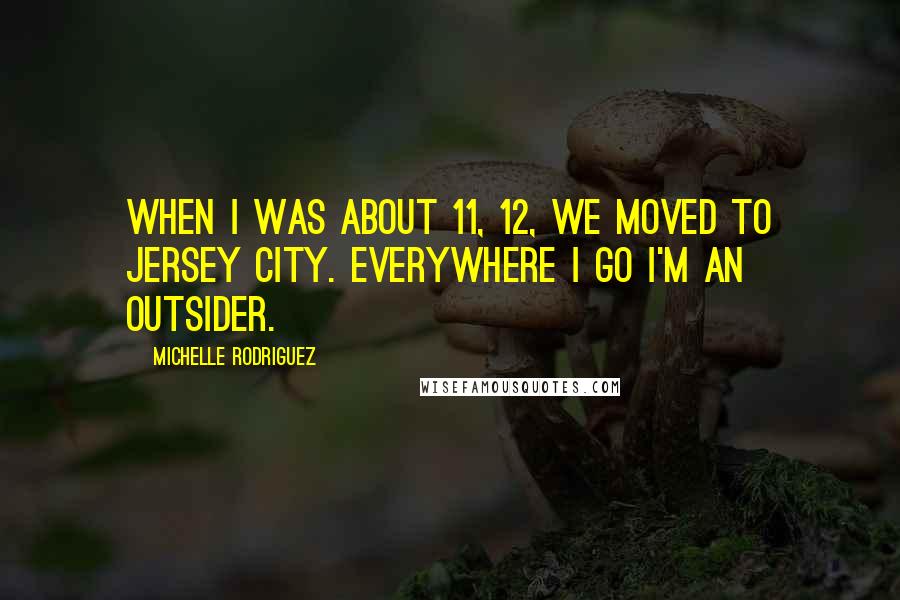 Michelle Rodriguez quotes: When I was about 11, 12, we moved to Jersey City. Everywhere I go I'm an outsider.