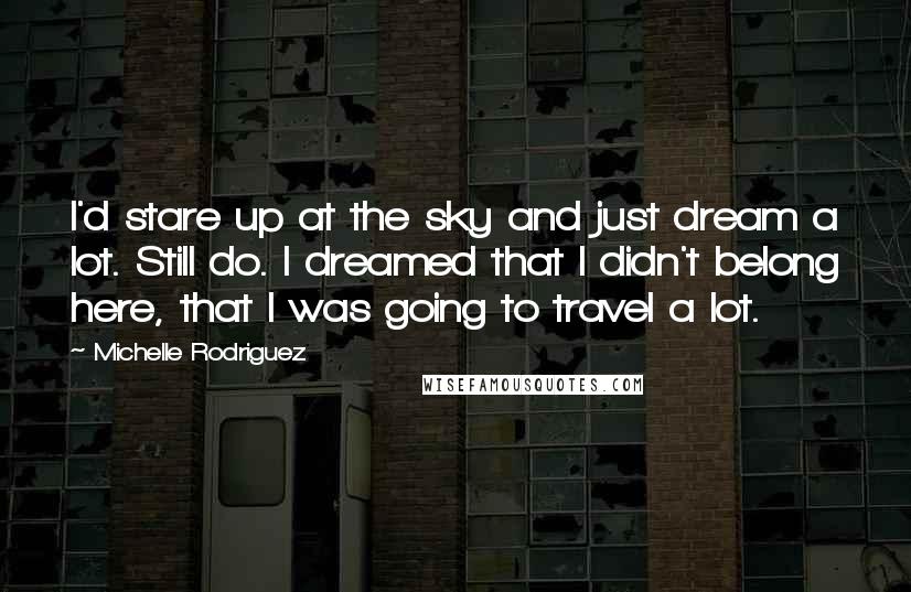 Michelle Rodriguez quotes: I'd stare up at the sky and just dream a lot. Still do. I dreamed that I didn't belong here, that I was going to travel a lot.