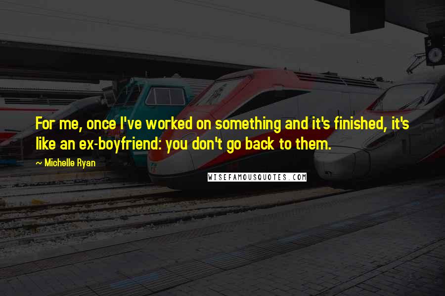 Michelle Ryan quotes: For me, once I've worked on something and it's finished, it's like an ex-boyfriend: you don't go back to them.