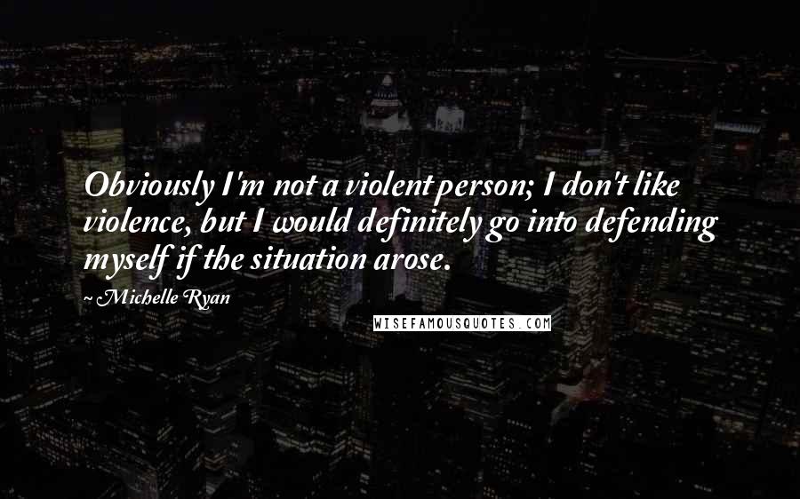 Michelle Ryan quotes: Obviously I'm not a violent person; I don't like violence, but I would definitely go into defending myself if the situation arose.