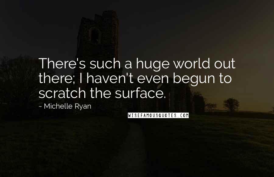 Michelle Ryan quotes: There's such a huge world out there; I haven't even begun to scratch the surface.