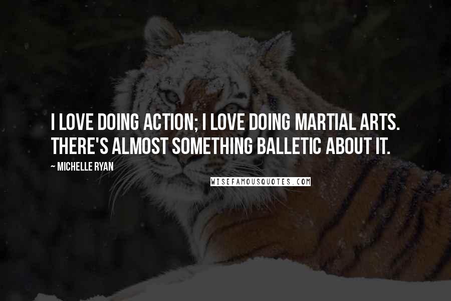 Michelle Ryan quotes: I love doing action; I love doing martial arts. There's almost something balletic about it.