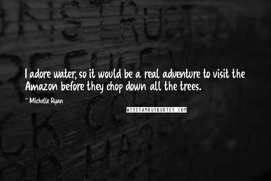 Michelle Ryan quotes: I adore water, so it would be a real adventure to visit the Amazon before they chop down all the trees.