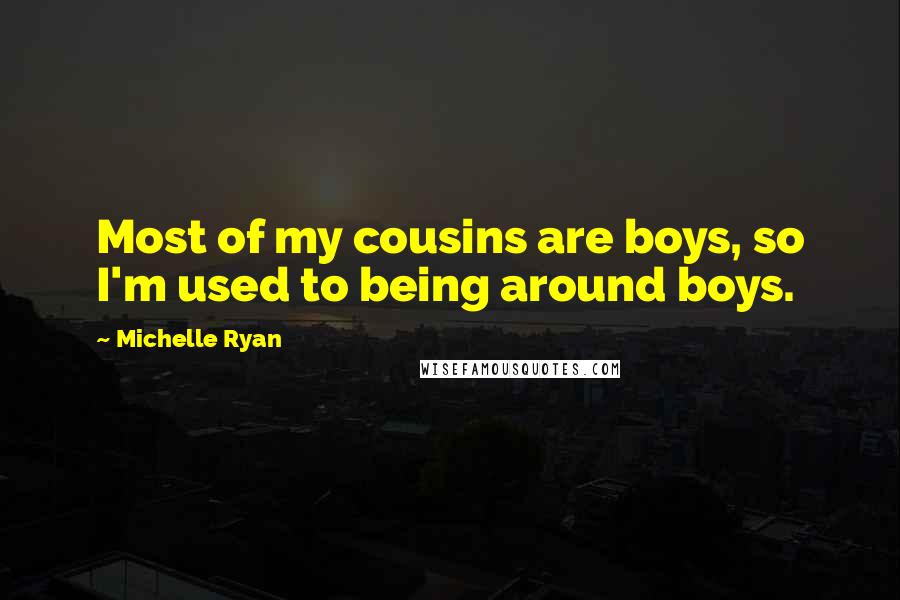 Michelle Ryan quotes: Most of my cousins are boys, so I'm used to being around boys.